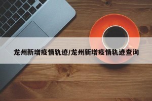 龙州新增疫情轨迹/龙州新增疫情轨迹查询