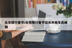 北京限行春节/北京限行春节延长外地车高峰期