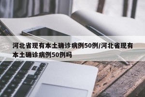 河北省现有本土确诊病例50例/河北省现有本土确诊病例50例吗