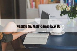 韩国疫情/韩国疫情最新消息