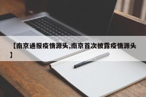 【南京通报疫情源头,南京首次披露疫情源头】