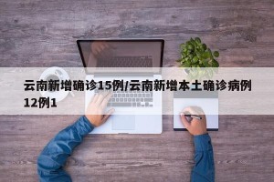 云南新增确诊15例/云南新增本土确诊病例12例1