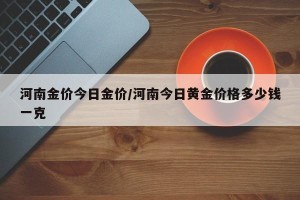 河南金价今日金价/河南今日黄金价格多少钱一克