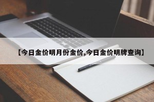 【今日金价明月份金价,今日金价明牌查询】