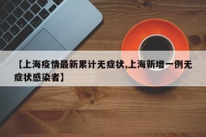 【上海疫情最新累计无症状,上海新增一例无症状感染者】