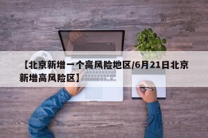 【北京新增一个高风险地区/6月21日北京新增高风险区】