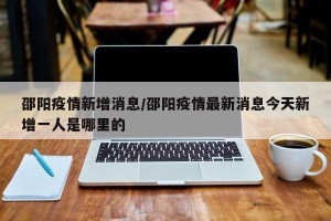 邵阳疫情新增消息/邵阳疫情最新消息今天新增一人是哪里的