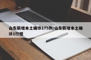 山东新增本土确诊175例/山东新增本土确诊1行程