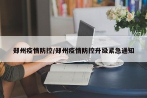 郑州疫情防控/郑州疫情防控升级紧急通知