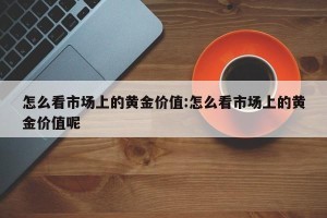 怎么看市场上的黄金价值:怎么看市场上的黄金价值呢
