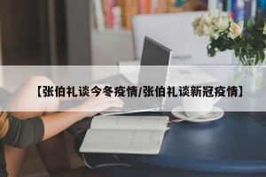 【张伯礼谈今冬疫情/张伯礼谈新冠疫情】