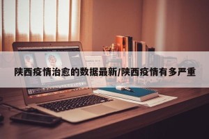 陕西疫情治愈的数据最新/陕西疫情有多严重