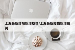 上海最新增加新增疫情/上海最新疫情新增病例