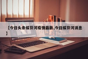 【今日头条绥芬河疫情最新,今日绥芬河消息】