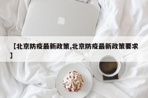 【北京防疫最新政策,北京防疫最新政策要求】