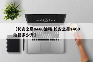 【长安之星s460油耗,长安之星s460油箱多少升】