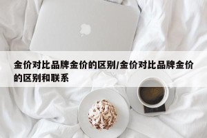 金价对比品牌金价的区别/金价对比品牌金价的区别和联系