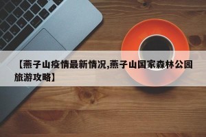 【燕子山疫情最新情况,燕子山国家森林公园旅游攻略】