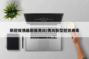 新冠疫情最新报务川/务川新型冠状病毒