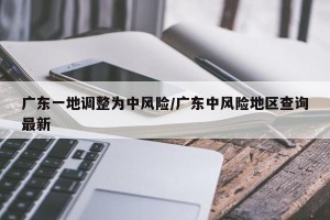 广东一地调整为中风险/广东中风险地区查询最新