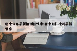 北京公布最新检测阳性率:北京阳性检测最新消息