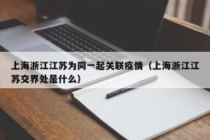 上海浙江江苏为同一起关联疫情（上海浙江江苏交界处是什么）