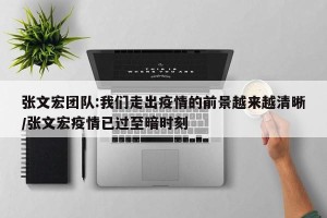 张文宏团队:我们走出疫情的前景越来越清晰/张文宏疫情已过至暗时刻
