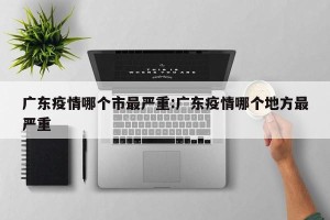广东疫情哪个市最严重:广东疫情哪个地方最严重