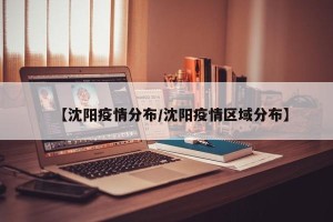 【沈阳疫情分布/沈阳疫情区域分布】