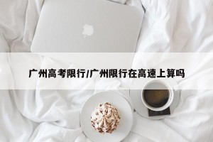 广州高考限行/广州限行在高速上算吗