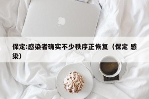 保定:感染者确实不少秩序正恢复（保定 感染）