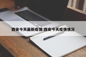 西安今天最新疫情:西安今天疫情情况