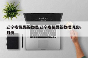 辽宁疫情最新数据/辽宁疫情最新数据消息8月份