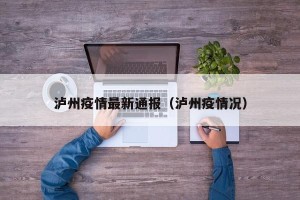泸州疫情最新通报（泸州疫情况）
