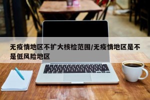 无疫情地区不扩大核检范围/无疫情地区是不是低风险地区