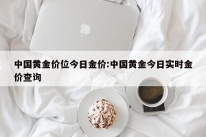 中国黄金价位今日金价:中国黄金今日实时金价查询