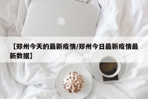 【郑州今天的最新疫情/郑州今日最新疫情最新数据】