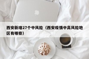 西安新增27个中风险（西安疫情中高风险地区有哪些）