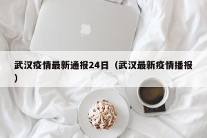 武汉疫情最新通报24日（武汉最新疫情播报）
