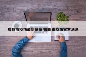 成都市疫情最新情况/成都市疫情官方消息
