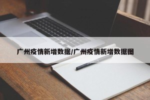 广州疫情新增数据/广州疫情新增数据图