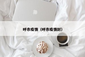 呼市疫情（呼市疫情封）