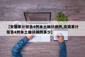 【安徽累计报告4例本土确诊病例,安徽累计报告4例本土确诊病例多少】