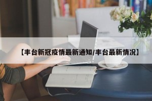 【丰台新冠疫情最新通知/丰台最新情况】