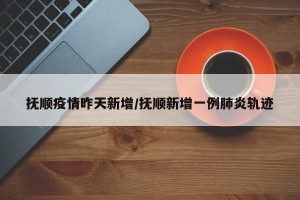 抚顺疫情昨天新增/抚顺新增一例肺炎轨迹