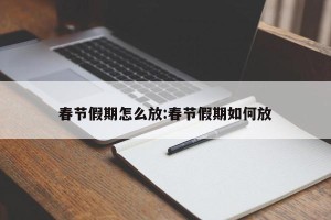 春节假期怎么放:春节假期如何放