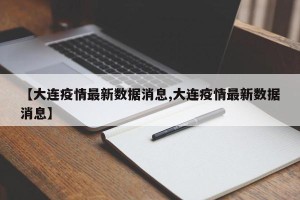 【大连疫情最新数据消息,大连疫情最新数据消息】