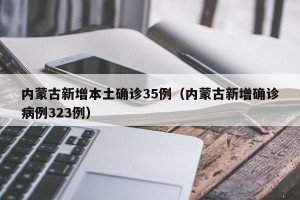 内蒙古新增本土确诊35例（内蒙古新增确诊病例323例）