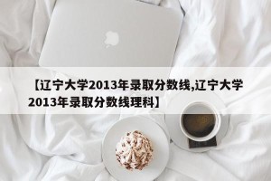 【辽宁大学2013年录取分数线,辽宁大学2013年录取分数线理科】