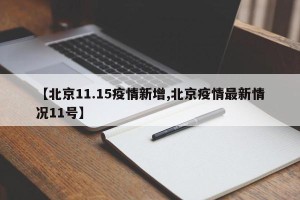 【北京11.15疫情新增,北京疫情最新情况11号】